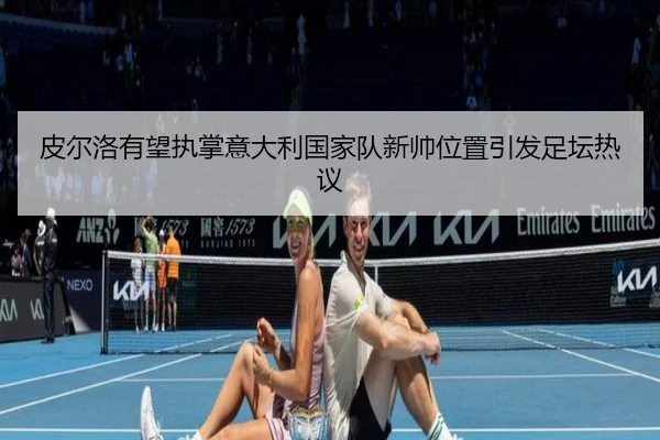 皮尔洛有望执掌意大利国家队新帅位置引发足坛热议